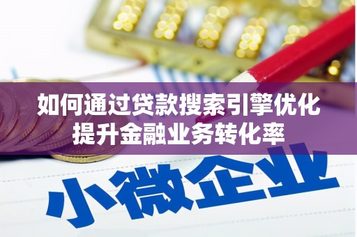 阿合奇如何通过贷款搜索引擎优化提升金融业务转化率
