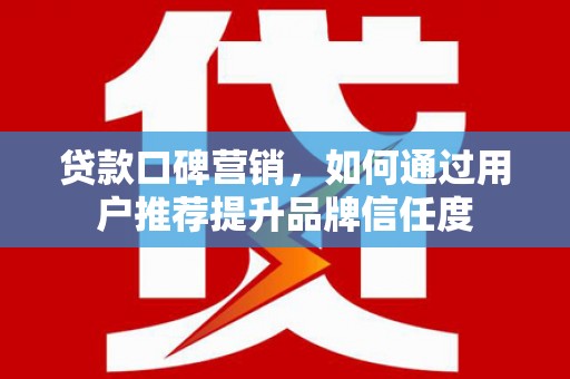 阿合奇贷款口碑营销，如何通过用户推荐提升品牌信任度