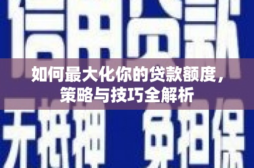 阿合奇如何最大化你的贷款额度，策略与技巧全解析