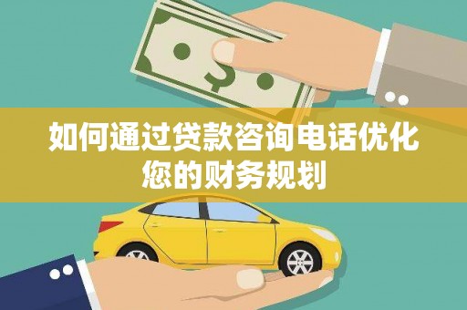 阿合奇如何通过贷款咨询电话优化您的财务规划