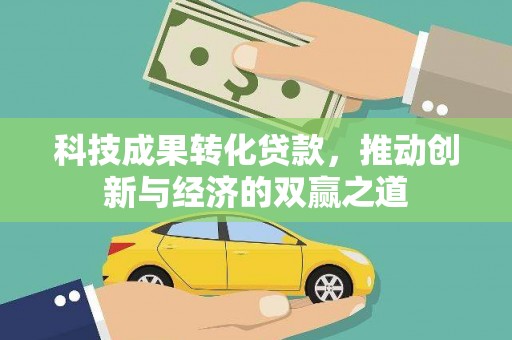 阿合奇科技成果转化贷款，推动创新与经济的双赢之道