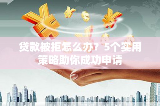 阿合奇贷款被拒怎么办？5个实用策略助你成功申请