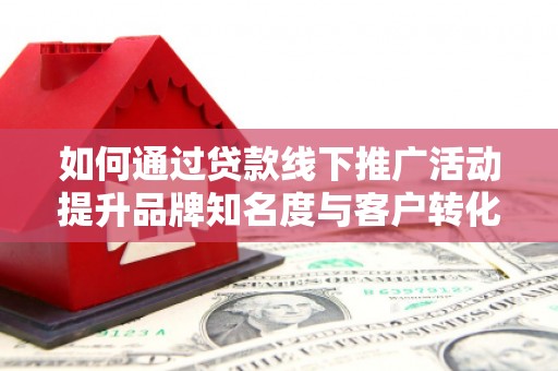 阿合奇如何通过贷款线下推广活动提升品牌知名度与客户转化率