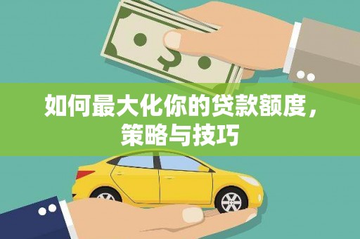 阿合奇如何最大化你的贷款额度，策略与技巧