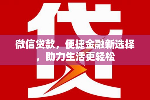 阿合奇微信贷款，便捷金融新选择，助力生活更轻松