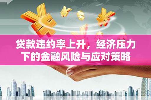 阿合奇贷款违约率上升，经济压力下的金融风险与应对策略