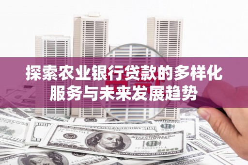 阿合奇探索农业银行贷款的多样化服务与未来发展趋势