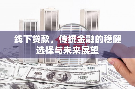阿合奇线下贷款，传统金融的稳健选择与未来展望