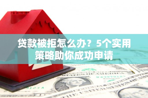 阿合奇贷款被拒怎么办？5个实用策略助你成功申请
