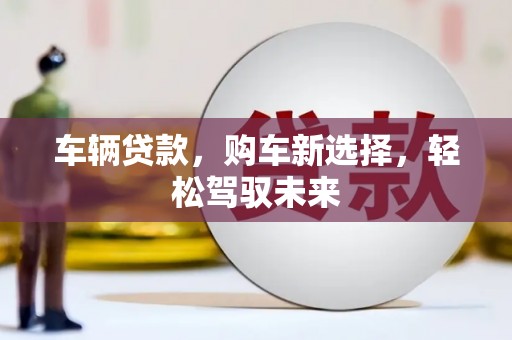 阿合奇车辆贷款，购车新选择，轻松驾驭未来