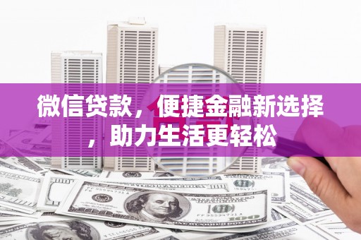 阿合奇微信贷款，便捷金融新选择，助力生活更轻松