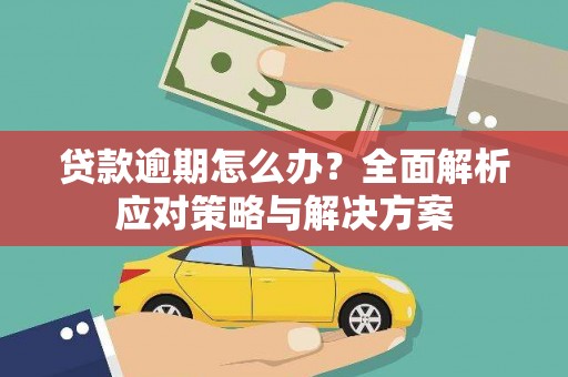 阿合奇贷款逾期怎么办？全面解析应对策略与解决方案