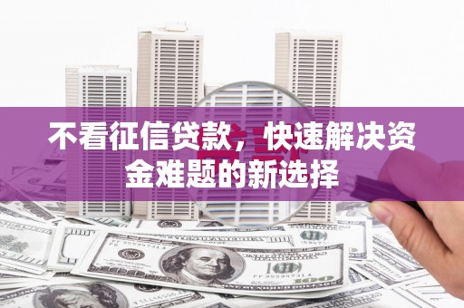阿合奇不看征信贷款，快速解决资金难题的新选择