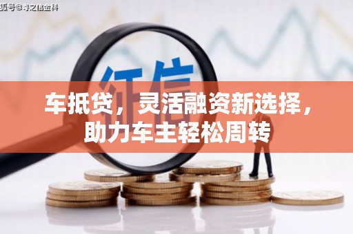 阿合奇车抵贷，灵活融资新选择，助力车主轻松周转