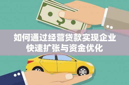 阿合奇如何通过经营贷款实现企业快速扩张与资金优化