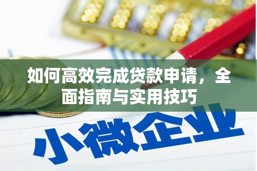 阿合奇如何高效完成贷款申请，全面指南与实用技巧
