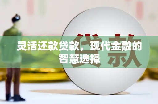 阿合奇灵活还款贷款，现代金融的智慧选择