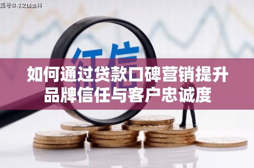 阿合奇如何通过贷款口碑营销提升品牌信任与客户忠诚度
