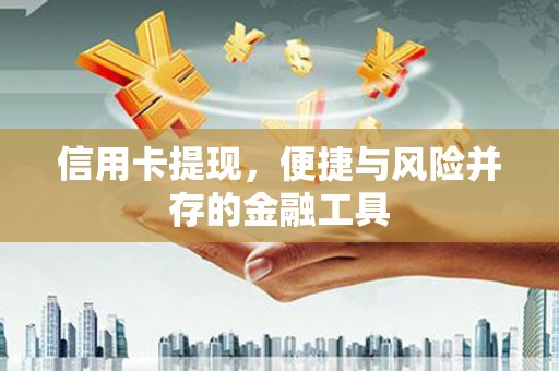 阿合奇信用卡提现，便捷与风险并存的金融工具