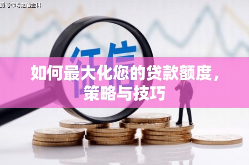 阿合奇如何最大化您的贷款额度，策略与技巧