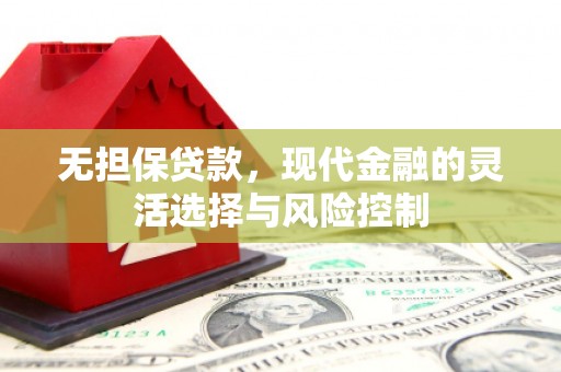 阿合奇无担保贷款，现代金融的灵活选择与风险控制