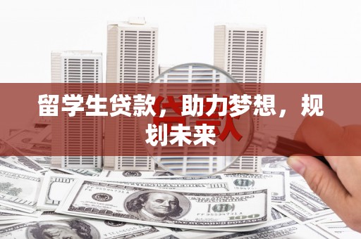 阿合奇留学生贷款，助力梦想，规划未来