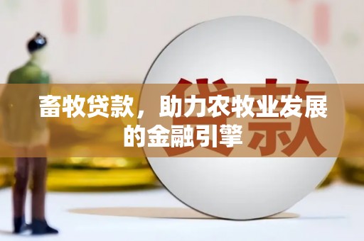 阿合奇畜牧贷款，助力农牧业发展的金融引擎