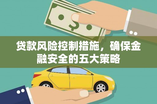 阿合奇贷款风险控制措施，确保金融安全的五大策略