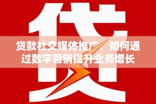 阿合奇贷款社交媒体推广，如何通过数字营销提升业务增长