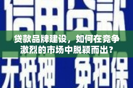 阿合奇贷款品牌建设，如何在竞争激烈的市场中脱颖而出？