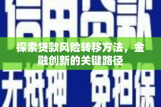 阿合奇探索贷款风险转移方法，金融创新的关键路径