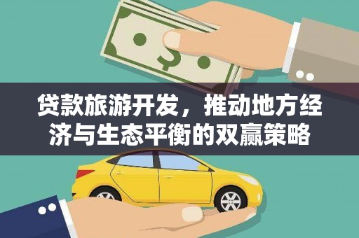 阿合奇贷款旅游开发，推动地方经济与生态平衡的双赢策略