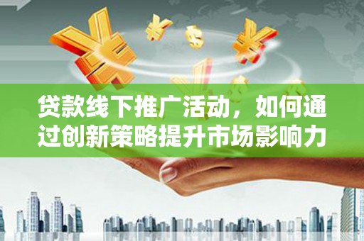 阿合奇贷款线下推广活动，如何通过创新策略提升市场影响力