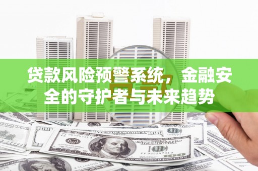 阿合奇贷款风险预警系统，金融安全的守护者与未来趋势