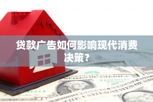 阿合奇贷款广告如何影响现代消费决策？
