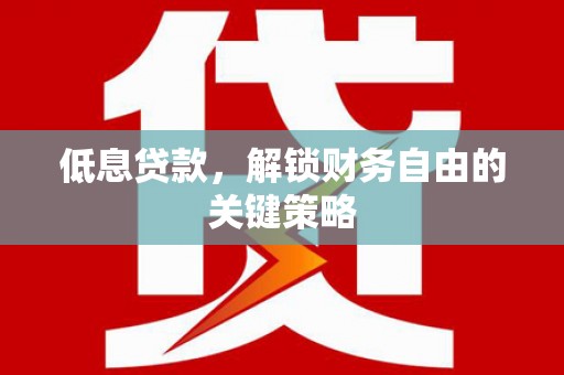 阿合奇低息贷款，解锁财务自由的关键策略