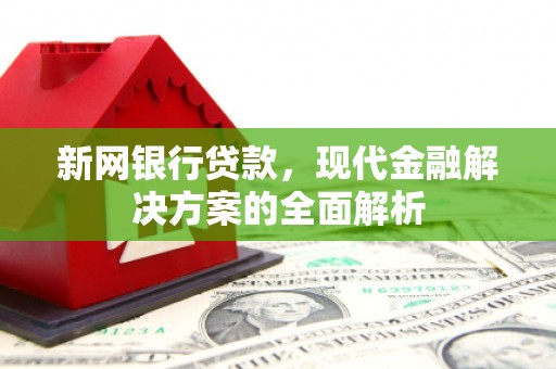 阿合奇新网银行贷款，现代金融解决方案的全面解析