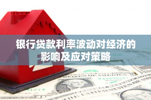 阿合奇银行贷款利率波动对经济的影响及应对策略
