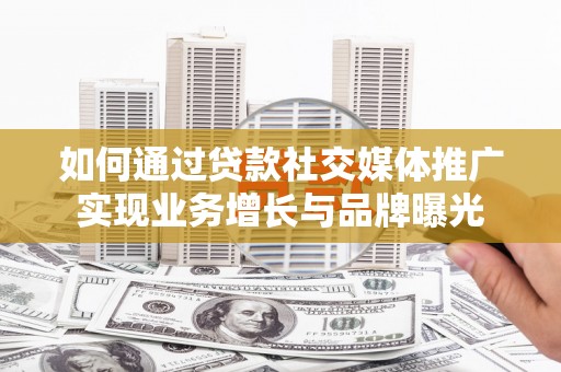阿合奇如何通过贷款社交媒体推广实现业务增长与品牌曝光