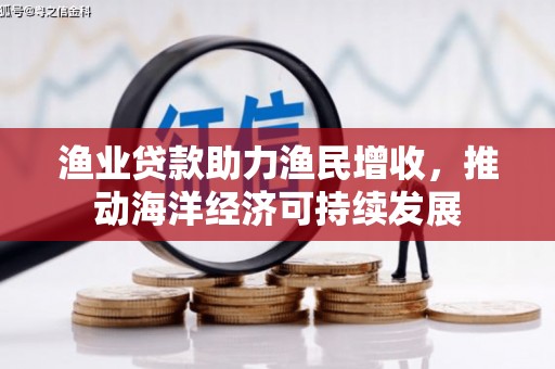 阿合奇渔业贷款助力渔民增收，推动海洋经济可持续发展
