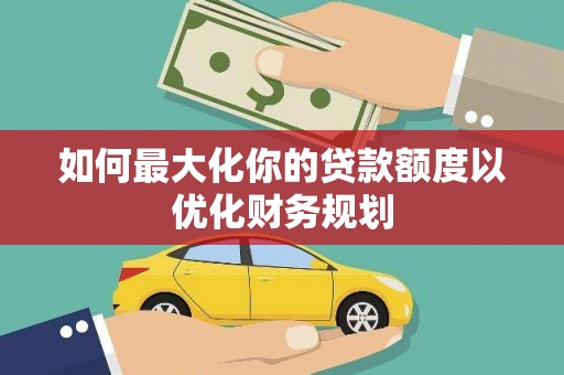 阿合奇如何最大化你的贷款额度以优化财务规划