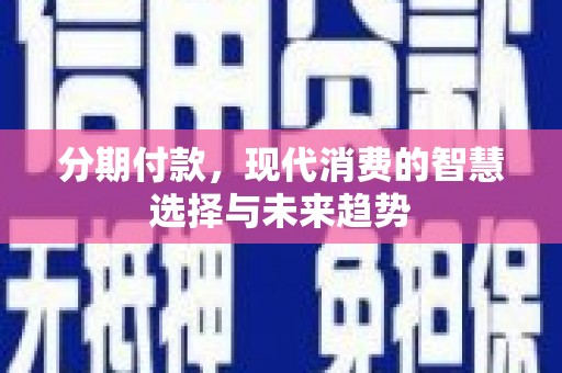阿合奇分期付款，现代消费的智慧选择与未来趋势