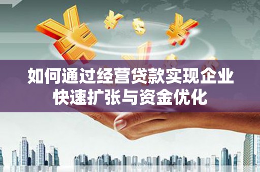 阿合奇如何通过经营贷款实现企业快速扩张与资金优化