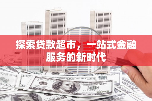 阿合奇探索贷款超市，一站式金融服务的新时代