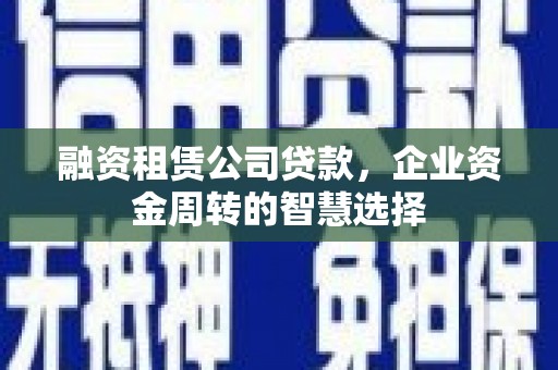 阿合奇融资租赁公司贷款，企业资金周转的智慧选择