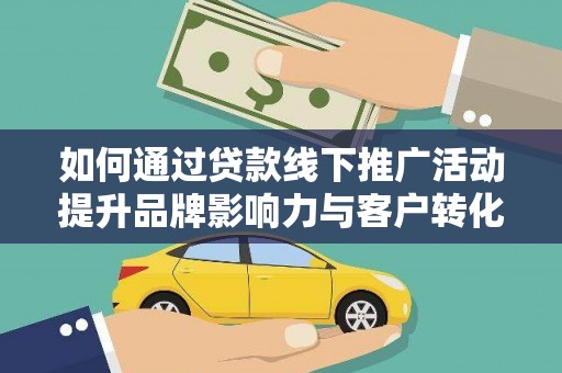 阿合奇如何通过贷款线下推广活动提升品牌影响力与客户转化率