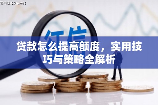 阿合奇贷款怎么提高额度，实用技巧与策略全解析