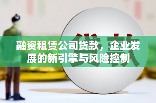 阿合奇融资租赁公司贷款，企业发展的新引擎与风险控制