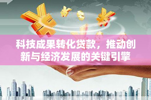 阿合奇科技成果转化贷款，推动创新与经济发展的关键引擎