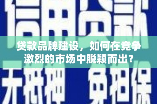阿合奇贷款品牌建设，如何在竞争激烈的市场中脱颖而出？
